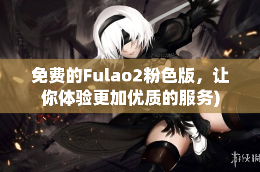 免费的Fulao2粉色版，让你体验更加优质的服务)