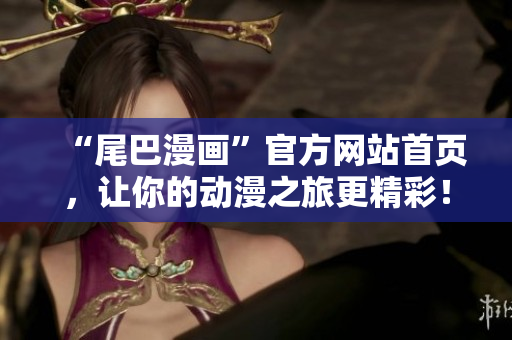 “尾巴漫画”官方网站首页，让你的动漫之旅更精彩！