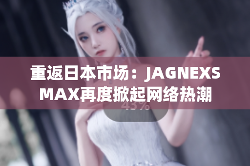 重返日本市场：JAGNEXSMAX再度掀起网络热潮