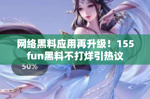 网络黑料应用再升级！155fun黑料不打烊引热议