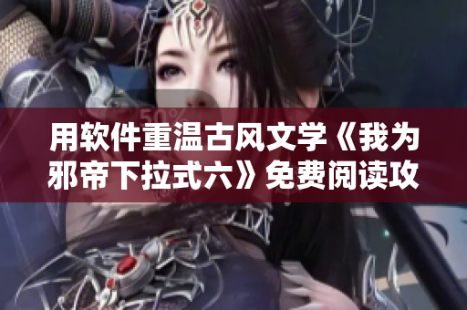用软件重温古风文学《我为邪帝下拉式六》免费阅读攻略