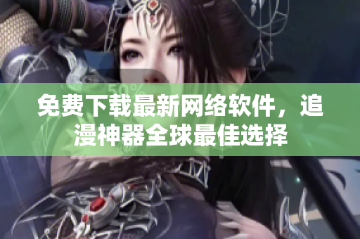 免费下载最新网络软件，追漫神器全球最佳选择