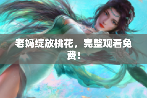 老妈绽放桃花，完整观看免费！