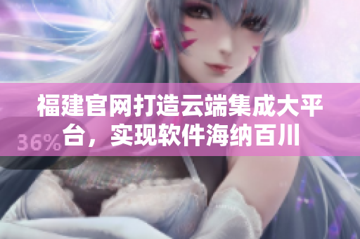 福建官网打造云端集成大平台，实现软件海纳百川