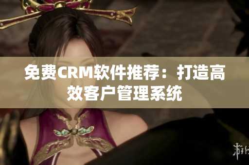 免费CRM软件推荐：打造高效客户管理系统