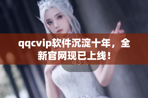 qqcvip软件沉淀十年，全新官网现已上线！