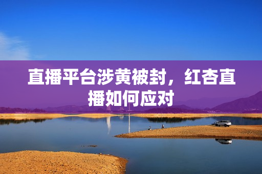 直播平台涉黄被封，红杏直播如何应对