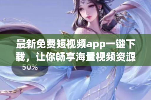 最新免费短视频app一键下载，让你畅享海量视频资源