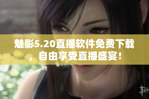 魅影5.20直播软件免费下载，自由享受直播盛宴！
