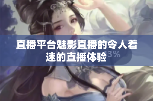 直播平台魅影直播的令人着迷的直播体验