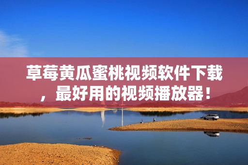草莓黄瓜蜜桃视频软件下载，最好用的视频播放器！