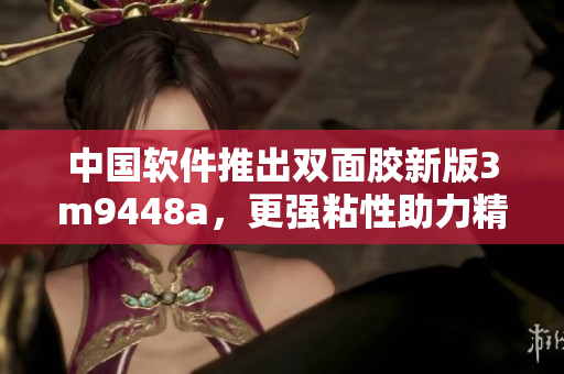 中国软件推出双面胶新版3m9448a，更强粘性助力精密贴合