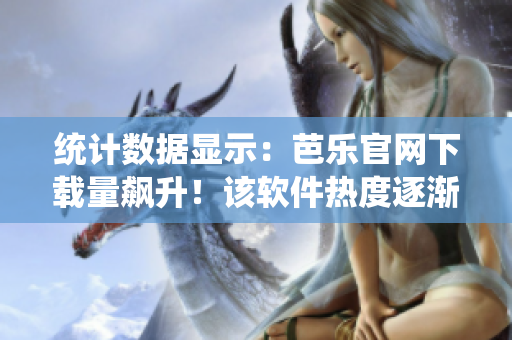 统计数据显示：芭乐官网下载量飙升！该软件热度逐渐攀升