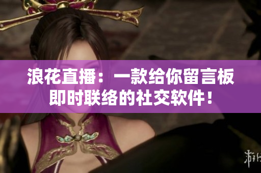 浪花直播：一款给你留言板即时联络的社交软件！