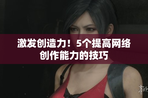 激发创造力！5个提高网络创作能力的技巧