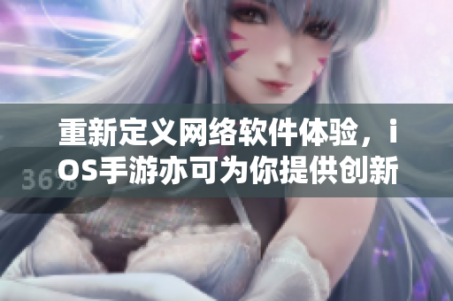 重新定义网络软件体验，iOS手游亦可为你提供创新解决方案
