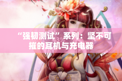 “强韧测试”系列：坚不可摧的耳机与充电器