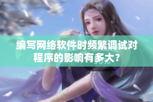 编写网络软件时频繁调试对程序的影响有多大？