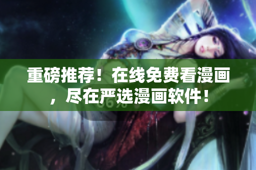 重磅推荐！在线免费看漫画，尽在严选漫画软件！