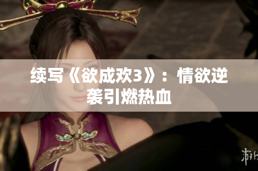 续写《欲成欢3》：情欲逆袭引燃热血