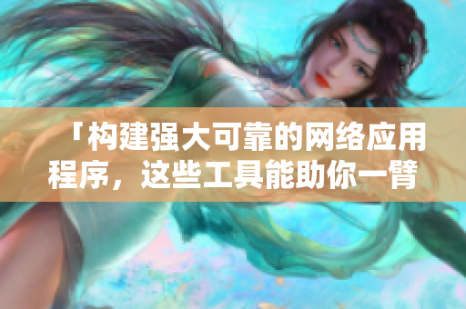 「构建强大可靠的网络应用程序，这些工具能助你一臂之力」
