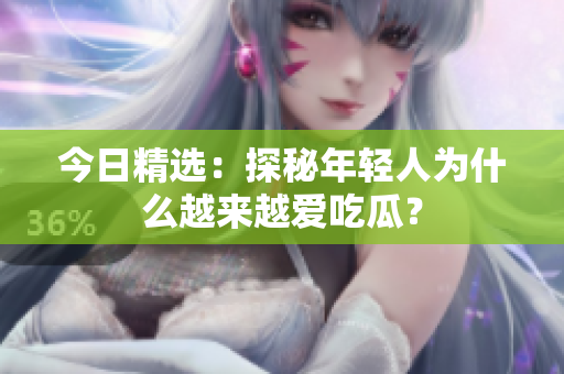 今日精选：探秘年轻人为什么越来越爱吃瓜？