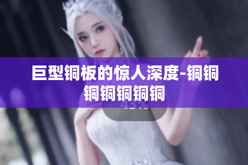 巨型铜板的惊人深度-铜铜铜铜铜铜铜