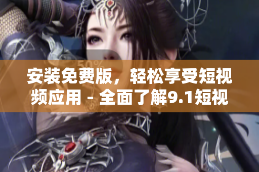 安装免费版，轻松享受短视频应用 - 全面了解9.1短视频软件