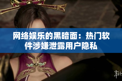 网络娱乐的黑暗面：热门软件涉嫌泄露用户隐私