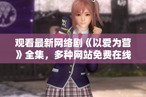 观看最新网络剧《以爱为营》全集，多种网站免费在线观看