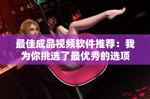 最佳成品视频软件推荐：我为你挑选了最优秀的选项