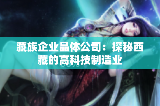 藏族企业晶体公司：探秘西藏的高科技制造业