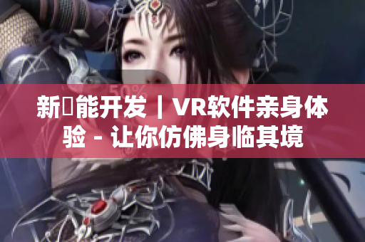 新機能开发｜VR软件亲身体验 - 让你仿佛身临其境