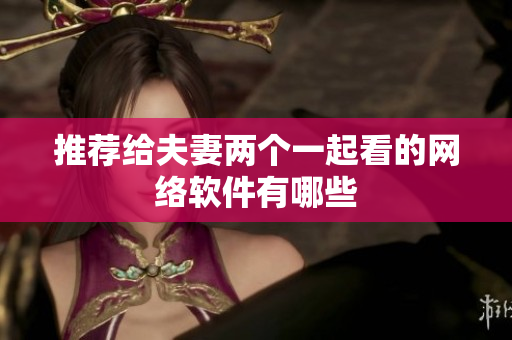 推荐给夫妻两个一起看的网络软件有哪些
