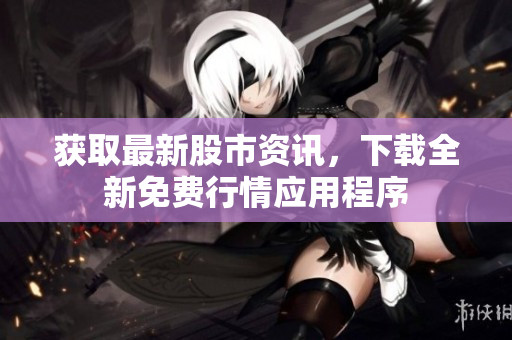 获取最新股市资讯，下载全新免费行情应用程序