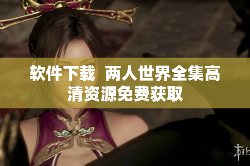 软件下载  两人世界全集高清资源免费获取