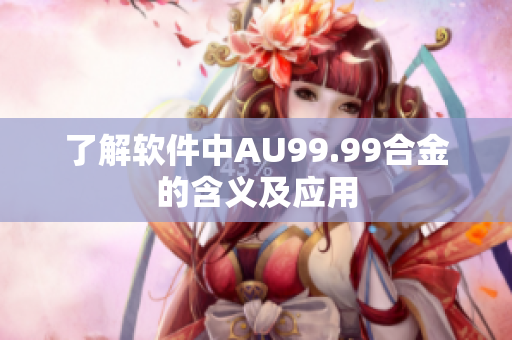 了解软件中AU99.99合金的含义及应用