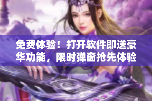 免费体验！打开软件即送豪华功能，限时弹窗抢先体验