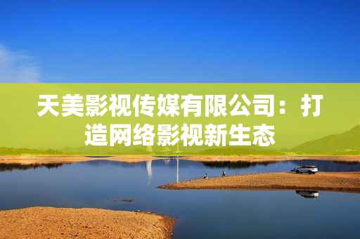 天美影视传媒有限公司：打造网络影视新生态