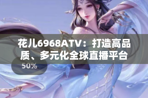 花儿6968ATV：打造高品质、多元化全球直播平台
