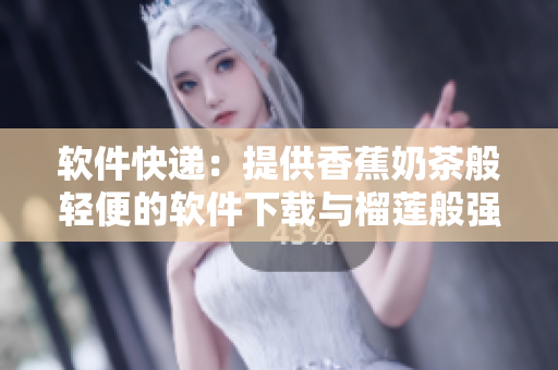 软件快递：提供香蕉奶茶般轻便的软件下载与榴莲般强大的功能体验