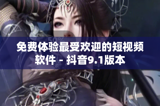 免费体验最受欢迎的短视频软件 - 抖音9.1版本