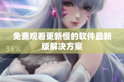 免费观看更新慢的软件最新版解决方案
