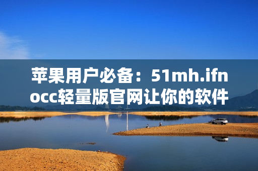 苹果用户必备：51mh.ifnocc轻量版官网让你的软件下载更便捷