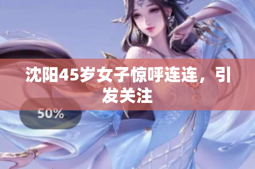 沈阳45岁女子惊呼连连，引发关注