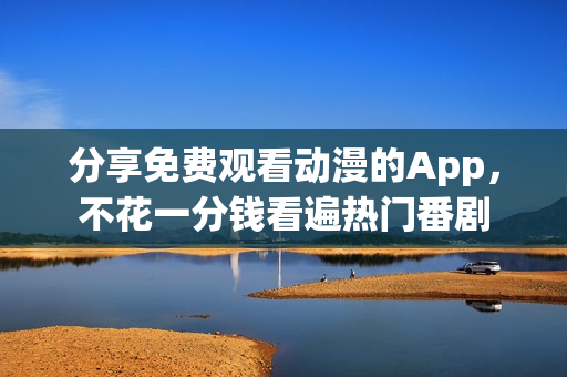 分享免费观看动漫的App，不花一分钱看遍热门番剧