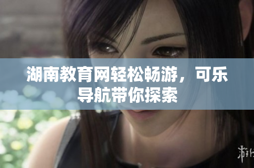 湖南教育网轻松畅游，可乐导航带你探索