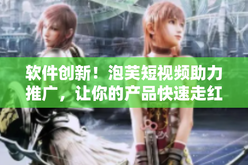 软件创新！泡芙短视频助力推广，让你的产品快速走红！