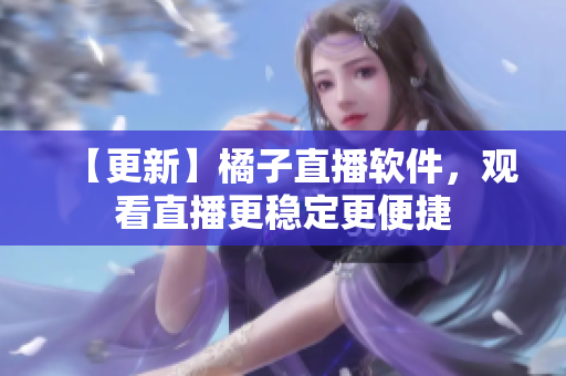 【更新】橘子直播软件，观看直播更稳定更便捷