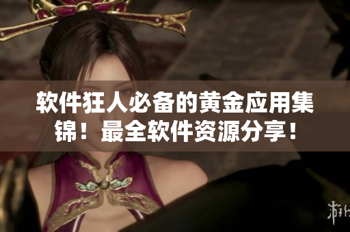 软件狂人必备的黄金应用集锦！最全软件资源分享！
